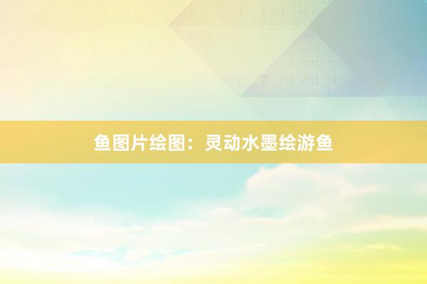 鱼图片绘图：灵动水墨绘游鱼